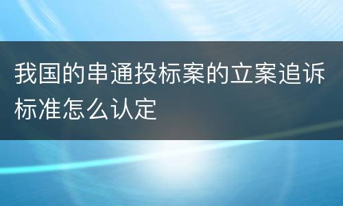 我国的串通投标案的立案追诉标准怎么认定