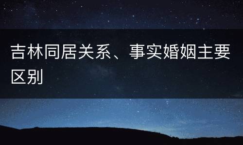 吉林同居关系、事实婚姻主要区别