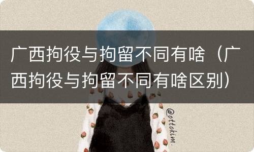 广西拘役与拘留不同有啥（广西拘役与拘留不同有啥区别）