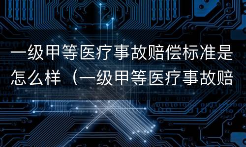 一级甲等医疗事故赔偿标准是怎么样（一级甲等医疗事故赔偿标准是怎么样算的）