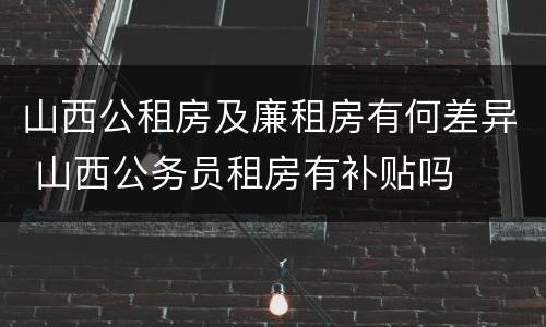 山西公租房及廉租房有何差异 山西公务员租房有补贴吗