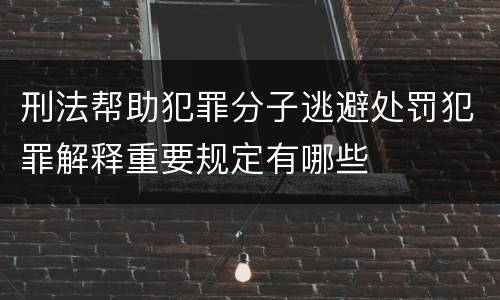 刑法帮助犯罪分子逃避处罚犯罪解释重要规定有哪些