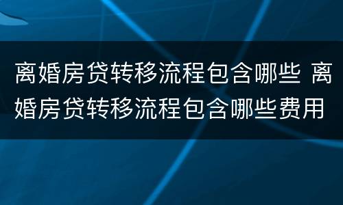离婚房贷转移流程包含哪些 离婚房贷转移流程包含哪些费用