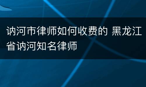 讷河市律师如何收费的 黑龙江省讷河知名律师