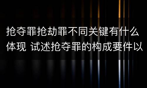 抢夺罪抢劫罪不同关键有什么体现 试述抢夺罪的构成要件以及与抢劫罪的区别