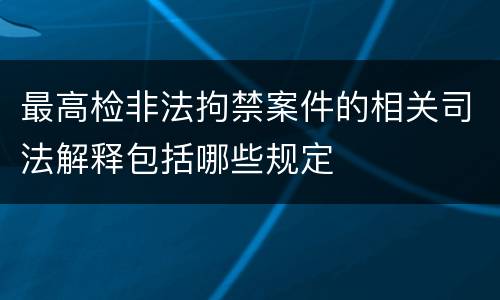 最高检非法拘禁案件的相关司法解释包括哪些规定