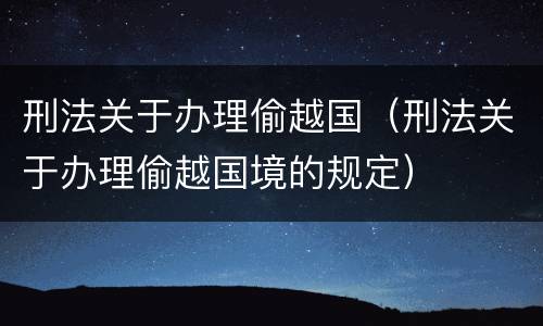 刑法关于办理偷越国（刑法关于办理偷越国境的规定）