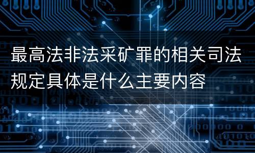最高法非法采矿罪的相关司法规定具体是什么主要内容