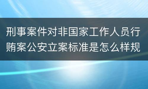 刑事案件对非国家工作人员行贿案公安立案标准是怎么样规定