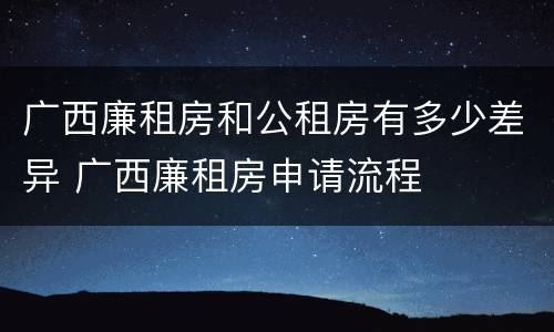 广西廉租房和公租房有多少差异 广西廉租房申请流程