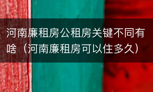 河南廉租房公租房关键不同有啥（河南廉租房可以住多久）