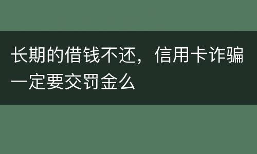 长期的借钱不还，信用卡诈骗一定要交罚金么