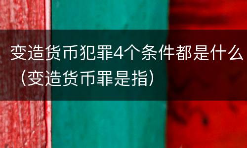 变造货币犯罪4个条件都是什么（变造货币罪是指）