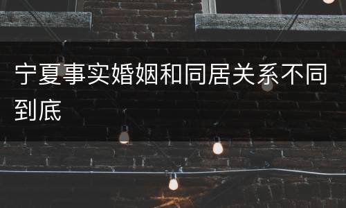 宁夏事实婚姻和同居关系不同到底