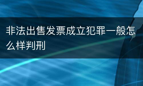 非法出售发票成立犯罪一般怎么样判刑