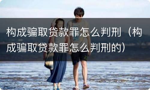 构成骗取贷款罪怎么判刑（构成骗取贷款罪怎么判刑的）