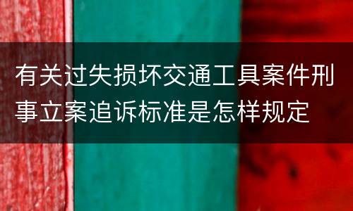 有关过失损坏交通工具案件刑事立案追诉标准是怎样规定