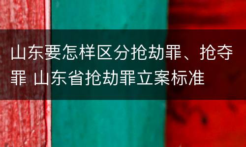 山东要怎样区分抢劫罪、抢夺罪 山东省抢劫罪立案标准