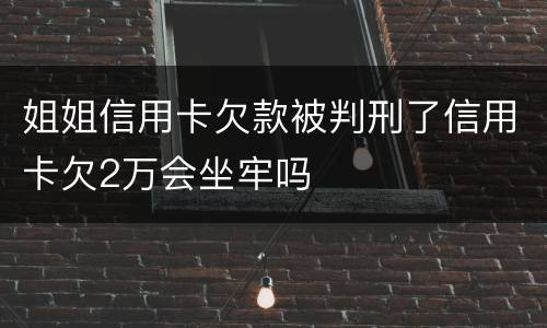 姐姐信用卡欠款被判刑了信用卡欠2万会坐牢吗