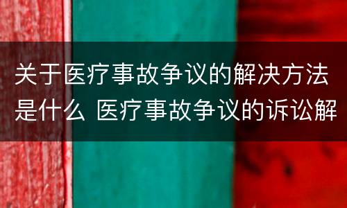 关于医疗事故争议的解决方法是什么 医疗事故争议的诉讼解决的种类和内容