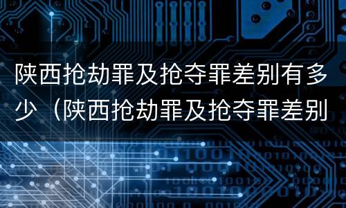 陕西抢劫罪及抢夺罪差别有多少（陕西抢劫罪及抢夺罪差别有多少人）