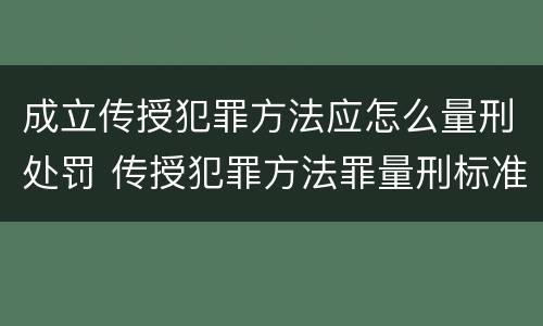 成立传授犯罪方法应怎么量刑处罚 传授犯罪方法罪量刑标准