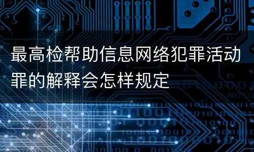 最高检帮助信息网络犯罪活动罪的解释会怎样规定
