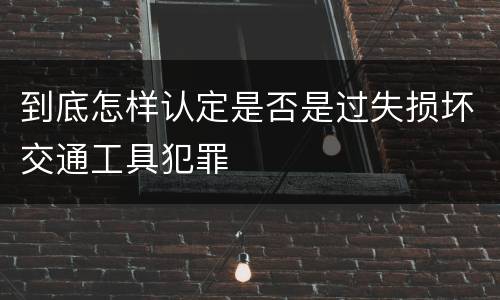 到底怎样认定是否是过失损坏交通工具犯罪