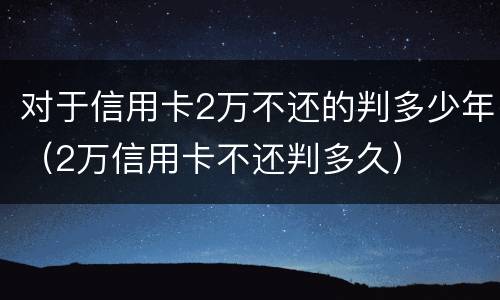 对于信用卡2万不还的判多少年（2万信用卡不还判多久）