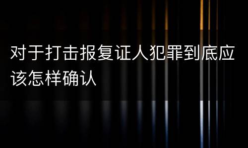 对于打击报复证人犯罪到底应该怎样确认