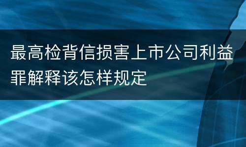 最高检背信损害上市公司利益罪解释该怎样规定