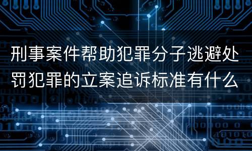 刑事案件帮助犯罪分子逃避处罚犯罪的立案追诉标准有什么规定