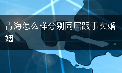 青海怎么样分别同居跟事实婚姻