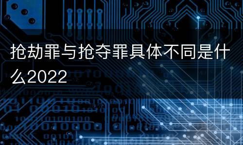 抢劫罪与抢夺罪具体不同是什么2022