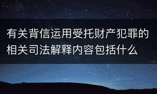 有关背信运用受托财产犯罪的相关司法解释内容包括什么
