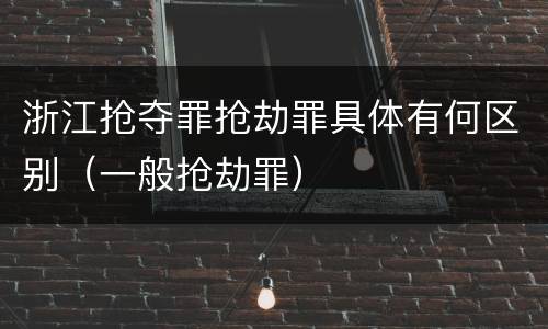 浙江抢夺罪抢劫罪具体有何区别（一般抢劫罪）