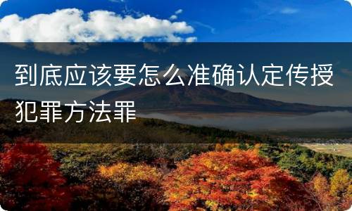到底应该要怎么准确认定传授犯罪方法罪