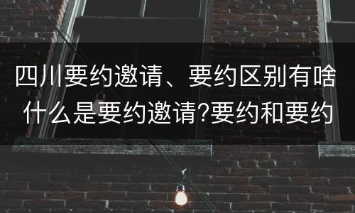 四川要约邀请、要约区别有啥 什么是要约邀请?要约和要约邀请有哪些区别?
