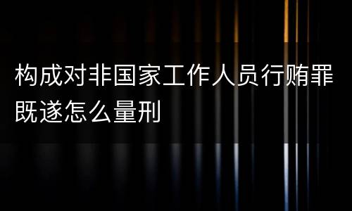 构成对非国家工作人员行贿罪既遂怎么量刑