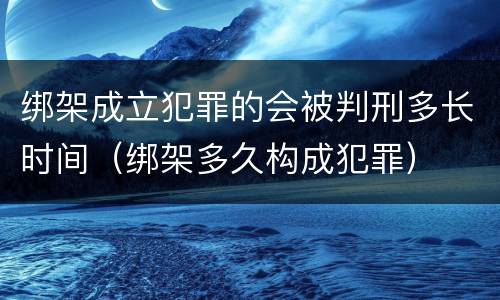 绑架成立犯罪的会被判刑多长时间（绑架多久构成犯罪）