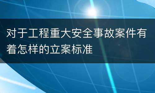 对于工程重大安全事故案件有着怎样的立案标准
