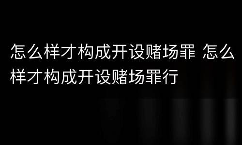 怎么样才构成开设赌场罪 怎么样才构成开设赌场罪行