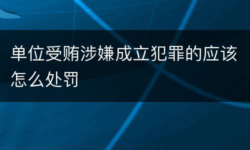 单位受贿涉嫌成立犯罪的应该怎么处罚