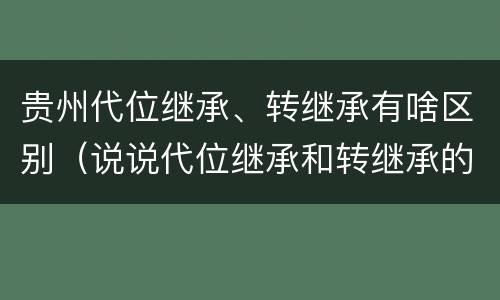 贵州代位继承、转继承有啥区别（说说代位继承和转继承的区别）