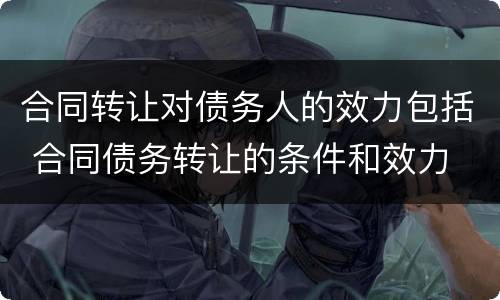 合同转让对债务人的效力包括 合同债务转让的条件和效力