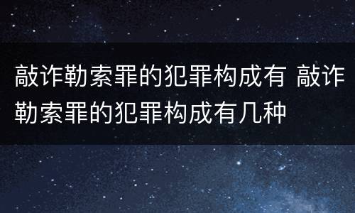 敲诈勒索罪的犯罪构成有 敲诈勒索罪的犯罪构成有几种