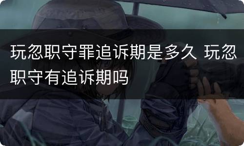 玩忽职守罪追诉期是多久 玩忽职守有追诉期吗