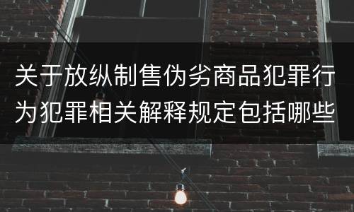 关于放纵制售伪劣商品犯罪行为犯罪相关解释规定包括哪些重要内容