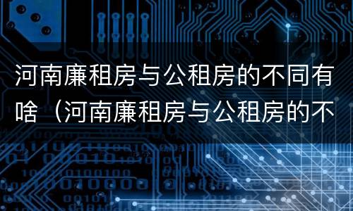 河南廉租房与公租房的不同有啥（河南廉租房与公租房的不同有啥影响）