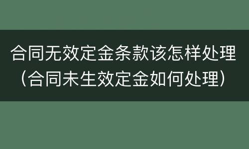合同无效定金条款该怎样处理（合同未生效定金如何处理）